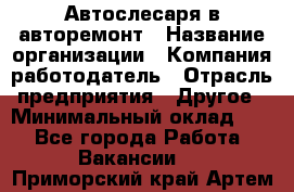 Автослесаря в авторемонт › Название организации ­ Компания-работодатель › Отрасль предприятия ­ Другое › Минимальный оклад ­ 1 - Все города Работа » Вакансии   . Приморский край,Артем г.